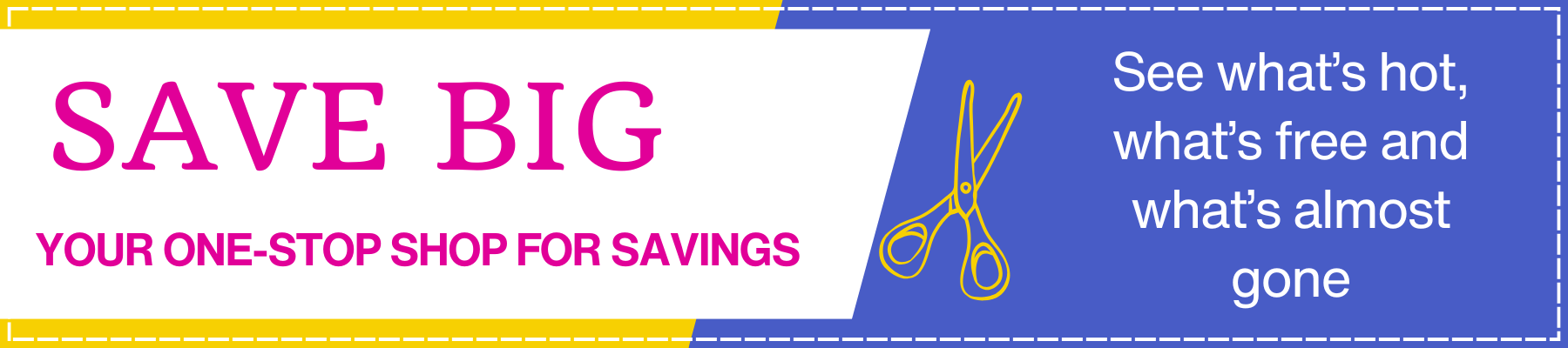 A graphic with a yellow dashed border at the top and bottom, featuring the text SAVE BIG in large pink letters and YOUR ONE-STOP SHOP FOR SAVINGS in s...